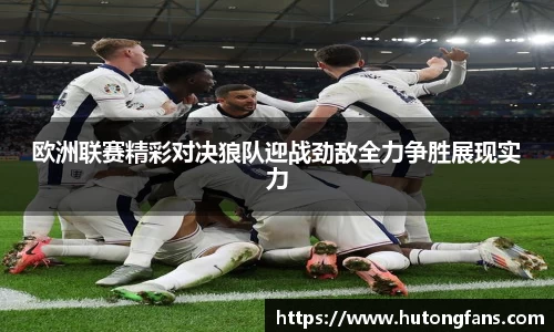 欧洲联赛精彩对决狼队迎战劲敌全力争胜展现实力